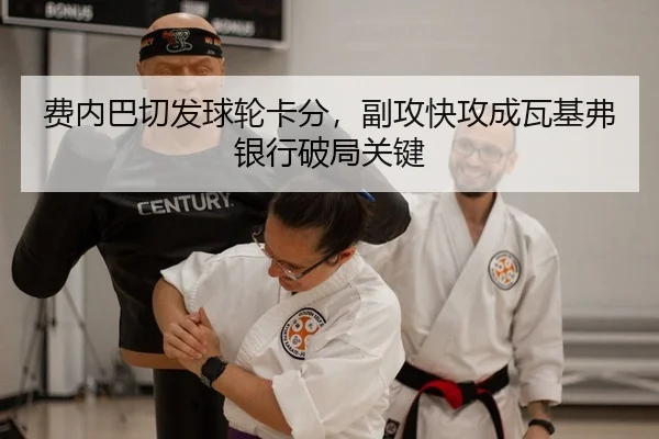费内巴切发球轮卡分，副攻快攻成瓦基弗银行破局关键
