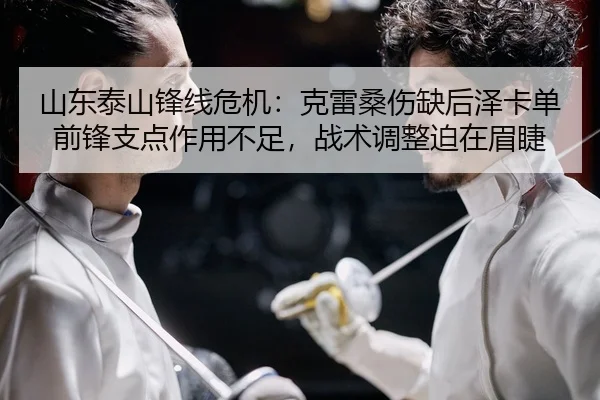 山东泰山锋线危机：克雷桑伤缺后泽卡单前锋支点作用不足，战术调整迫在眉睫